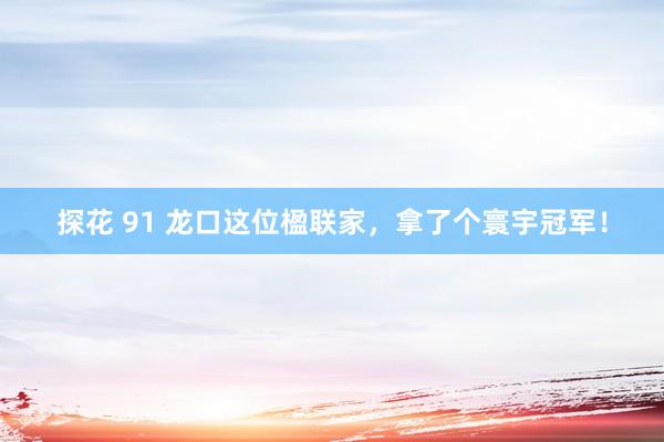 探花 91 龙口这位楹联家，拿了个寰宇冠军！