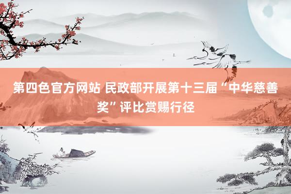 第四色官方网站 民政部开展第十三届“中华慈善奖”评比赏赐行径