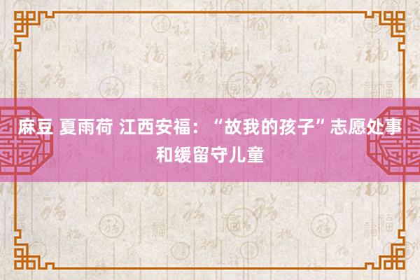 麻豆 夏雨荷 江西安福：“故我的孩子”志愿处事和缓留守儿童