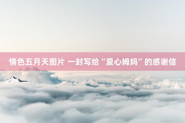 情色五月天图片 一封写给“爱心姆妈”的感谢信