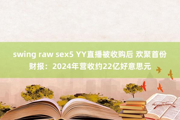 swing raw sex5 YY直播被收购后 欢聚首份财报：2024年营收约22亿好意思元