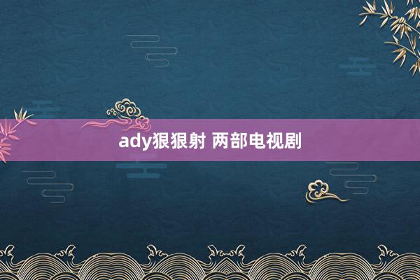 ady狠狠射 两部电视剧