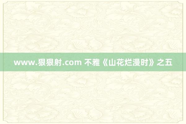 www.狠狠射.com 不雅《山花烂漫时》之五