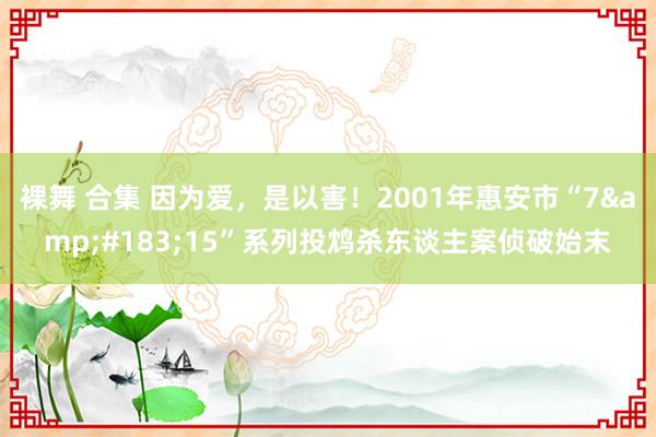 裸舞 合集 因为爱，是以害！2001年惠安市“7&#183;15”系列投鸩杀东谈主案侦破始末