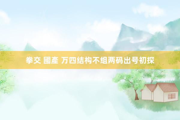 拳交 國產 万四结构不组两码出号初探