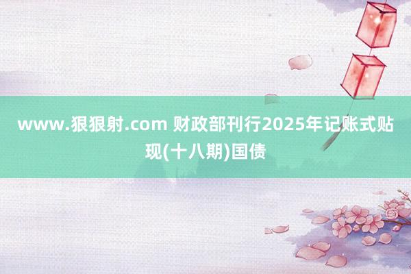 www.狠狠射.com 财政部刊行2025年记账式贴现(十八期)国债