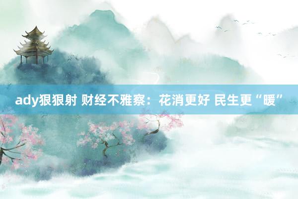 ady狠狠射 财经不雅察：花消更好 民生更“暖”