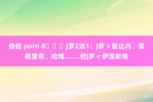 偷拍 porn 👀J罗2选1：J罗＞皆达内、莫德里奇、哈维……但J罗＜伊涅斯塔