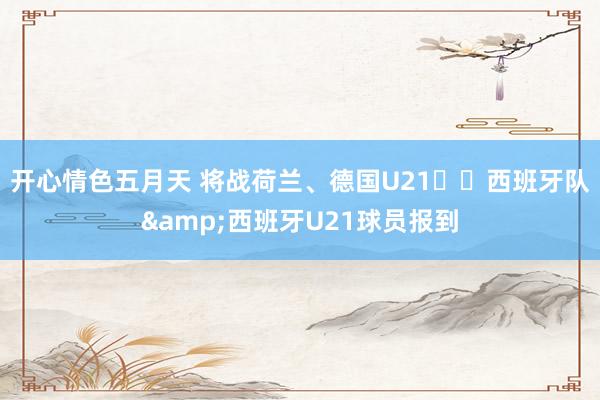 开心情色五月天 将战荷兰、德国U21⚔️西班牙队&西班牙U21球员报到