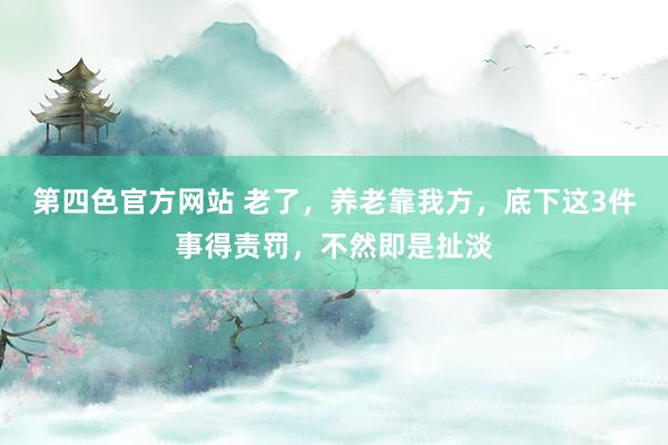 第四色官方网站 老了，养老靠我方，底下这3件事得责罚，不然即是扯淡