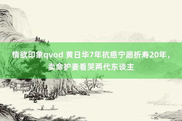 情欲印象qvod 黄日华7年抗癌宁愿折寿20年，卖命护妻看哭两代东谈主