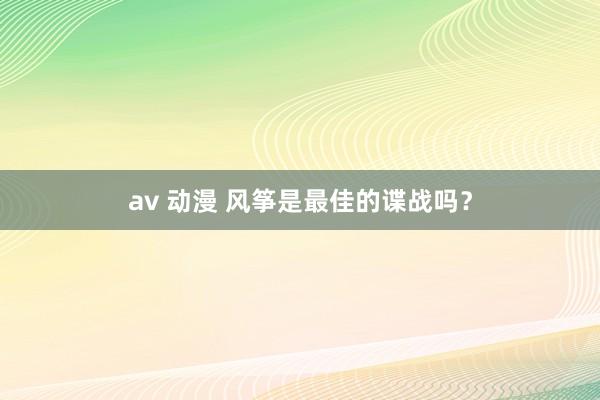 av 动漫 风筝是最佳的谍战吗？