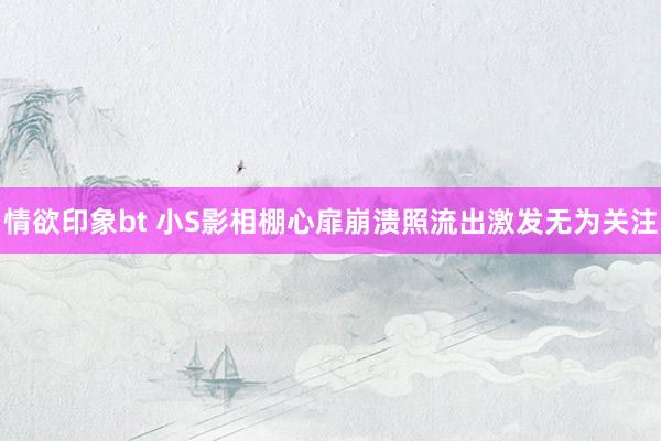 情欲印象bt 小S影相棚心扉崩溃照流出激发无为关注