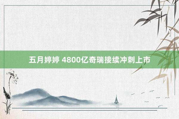 五月婷婷 4800亿奇瑞接续冲刺上市