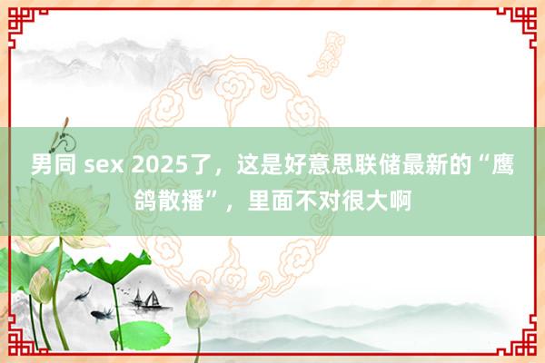 男同 sex 2025了，这是好意思联储最新的“鹰鸽散播”，里面不对很大啊