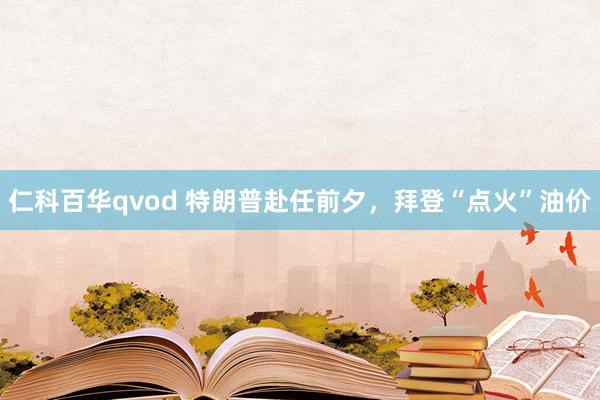 仁科百华qvod 特朗普赴任前夕，拜登“点火”油价