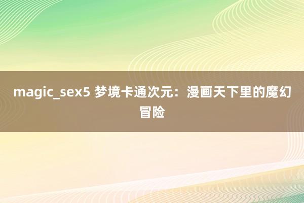 magic_sex5 梦境卡通次元：漫画天下里的魔幻冒险