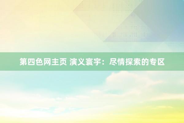 第四色网主页 演义寰宇：尽情探索的专区
