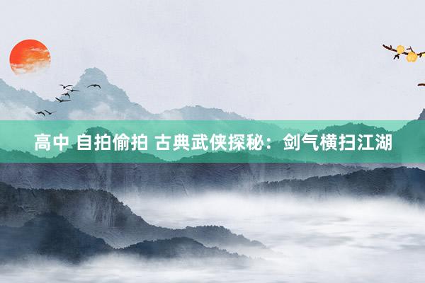 高中 自拍偷拍 古典武侠探秘：剑气横扫江湖