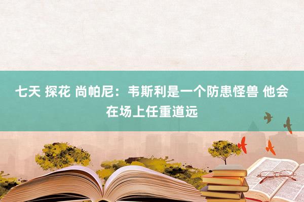 七天 探花 尚帕尼：韦斯利是一个防患怪兽 他会在场上任重道远