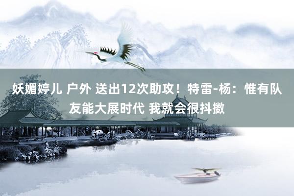 妖媚婷儿 户外 送出12次助攻！特雷-杨：惟有队友能大展时代 我就会很抖擞
