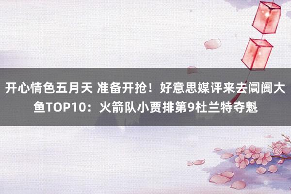 开心情色五月天 准备开抢！好意思媒评来去阛阓大鱼TOP10：火箭队小贾排第9杜兰特夺魁