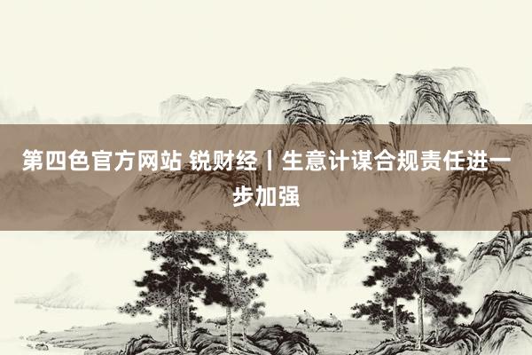 第四色官方网站 锐财经丨生意计谋合规责任进一步加强