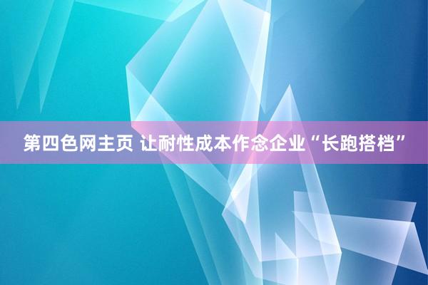 第四色网主页 让耐性成本作念企业“长跑搭档”