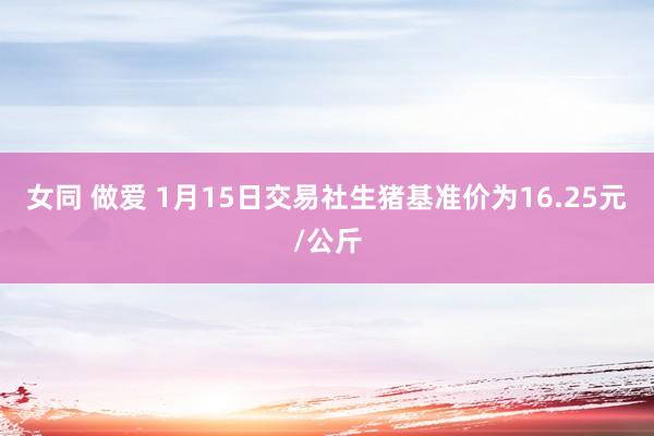 女同 做爱 1月15日交易社生猪基准价为16.25元/公斤