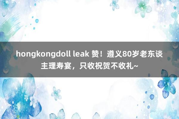 hongkongdoll leak 赞！遵义80岁老东谈主理寿宴，只收祝贺不收礼~