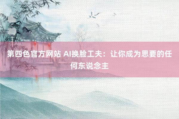 第四色官方网站 AI换脸工夫：让你成为思要的任何东说念主