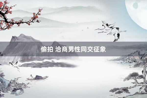 偷拍 洽商男性同交征象