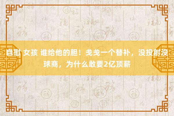 自慰 女孩 谁给他的胆！戋戋一个替补，没投射没球商，为什么敢要2亿顶薪
