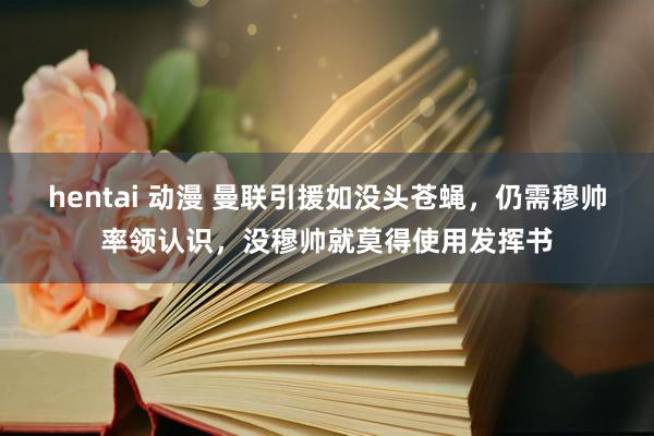 hentai 动漫 曼联引援如没头苍蝇，仍需穆帅率领认识，没穆帅就莫得使用发挥书