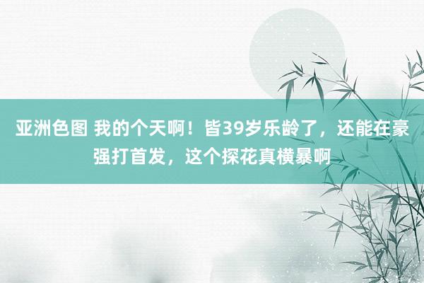 亚洲色图 我的个天啊！皆39岁乐龄了，还能在豪强打首发，这个探花真横暴啊
