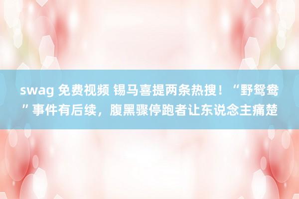 swag 免费视频 锡马喜提两条热搜！“野鸳鸯”事件有后续，腹黑骤停跑者让东说念主痛楚
