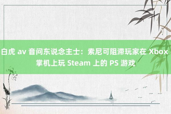 白虎 av 音问东说念主士：索尼可阻滞玩家在 Xbox 掌机上玩 Steam 上的 PS 游戏