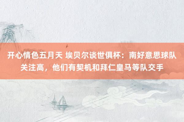 开心情色五月天 埃贝尔谈世俱杯：南好意思球队关注高，他们有契机和拜仁皇马等队交手