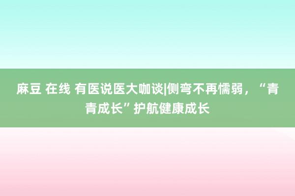 麻豆 在线 有医说医大咖谈|侧弯不再懦弱，“青青成长”护航健康成长