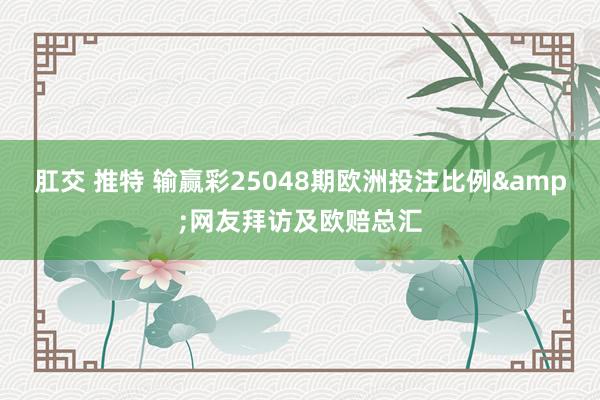 肛交 推特 输赢彩25048期欧洲投注比例&网友拜访及欧赔总汇