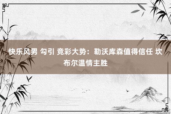 快乐风男 勾引 竞彩大势：勒沃库森值得信任 坎布尔温情主胜