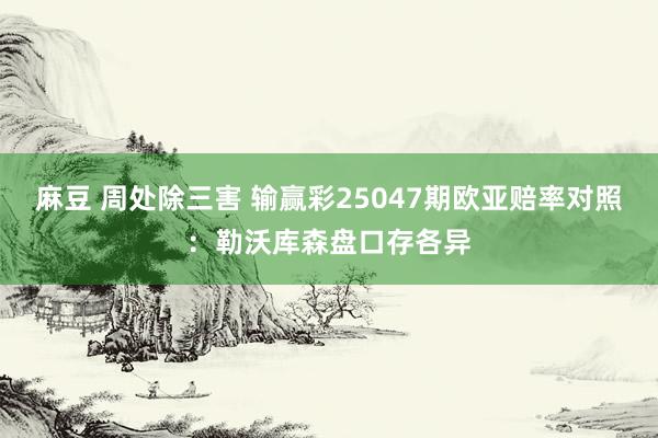 麻豆 周处除三害 输赢彩25047期欧亚赔率对照:勒沃库森盘口存各异