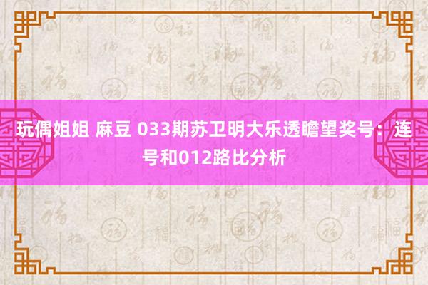 玩偶姐姐 麻豆 033期苏卫明大乐透瞻望奖号：连号和012路比分析