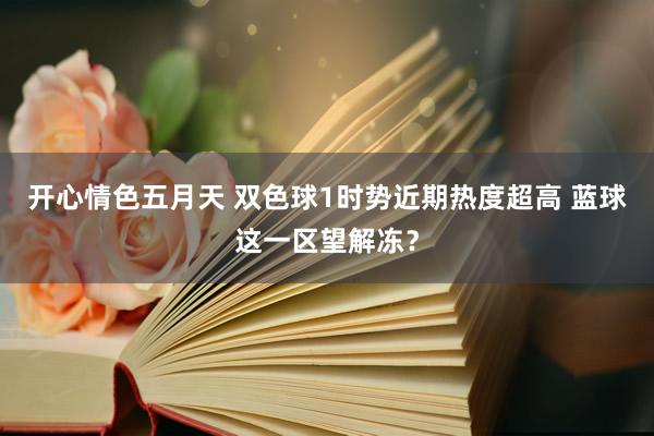 开心情色五月天 双色球1时势近期热度超高 蓝球这一区望解冻？