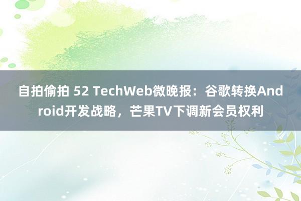 自拍偷拍 52 TechWeb微晚报：谷歌转换Android开发战略，芒果TV下调新会员权利