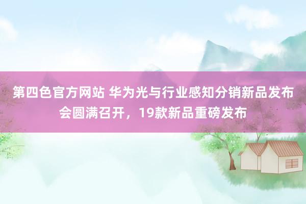 第四色官方网站 华为光与行业感知分销新品发布会圆满召开，19款新品重磅发布