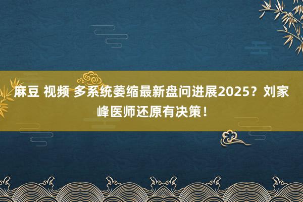 麻豆 视频 多系统萎缩最新盘问进展2025？刘家峰医师还原有决策！