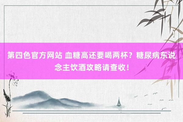 第四色官方网站 血糖高还要喝两杯？糖尿病东说念主饮酒攻略请查收！