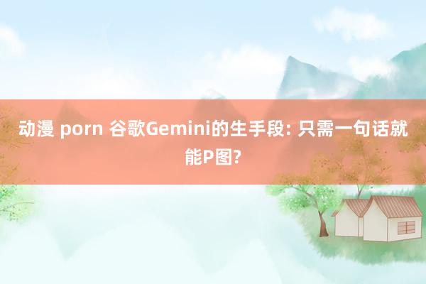 动漫 porn 谷歌Gemini的生手段: 只需一句话就能P图?