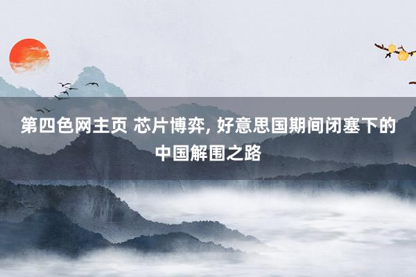 第四色网主页 芯片博弈， 好意思国期间闭塞下的中国解围之路